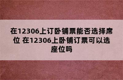 在12306上订卧铺票能否选择席位 在12306上卧铺订票可以选座位吗